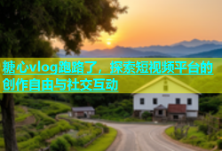 糖心vlog跑路了，探索短视频平台的创作自由与社交互动