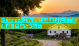 糖心vlog跑路了，探索短视频平台的创作自由与社交互动