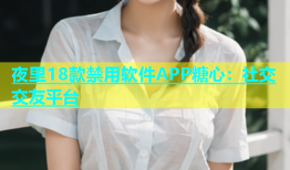 夜里18款禁用软件APP糖心：社交交友平台