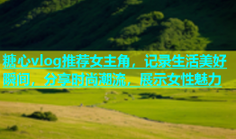 糖心vlog推荐女主角，记录生活美好瞬间，分享时尚潮流，展示女性魅力