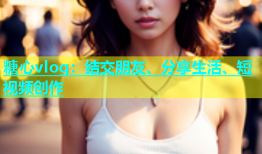 糖心vlog：结交朋友、分享生活、短视频创作