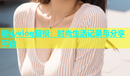 糖心vlog超模：时尚生活记录与分享平台