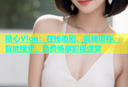 糖心Vlog：在线追剧、离线缓存、智能搜索，免费畅享影视盛宴