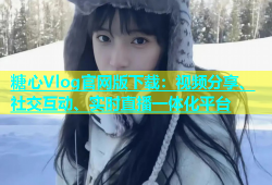 糖心Vlog官网版下载：视频分享、社交互动、实时直播一体化平台