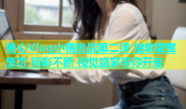 糖心Vlog小桃挑战第二弹 独家甜蜜惩罚 精彩不断 视觉盛宴等你开启