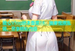 糖心Vlog桥本香菜18：独家视频集锦，尽享精彩内容