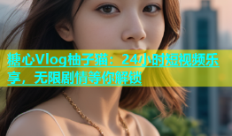 糖心Vlog柚子猫：24小时短视频乐享，无限剧情等你解锁