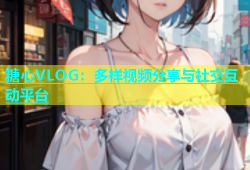 糖心VLOG：多样视频分享与社交互动平台