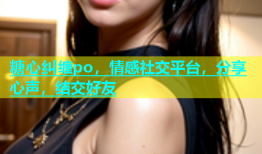糖心纠缠po，情感社交平台，分享心声，结交好友