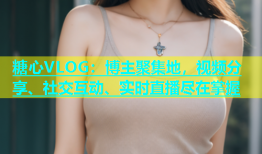 糖心VLOG：博主聚集地，视频分享、社交互动、实时直播尽在掌握