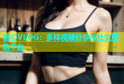 糖心VLOG：多样视频分享与社交互动平台