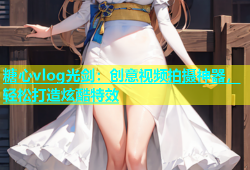 糖心vlog光剑：创意视频拍摄神器，轻松打造炫酷特效