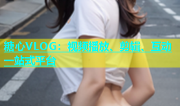 糖心VLOG：视频播放、剪辑、互动一站式平台