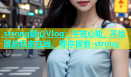 strong糖心Vlog：午夜心动，不惊醒的私密在线，等你探索-strong