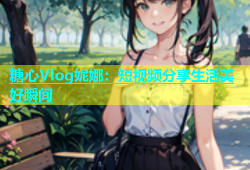 糖心Vlog妮娜：短视频分享生活美好瞬间