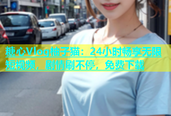 糖心Vlog柚子猫：24小时畅享无限短视频，剧情刷不停，免费下载