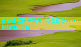 分享生活精彩瞬间，尽在糖心VLOG视频社交平台