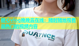 糖心vlog晚晚酱在线：随时随地观看最热门的视频内容