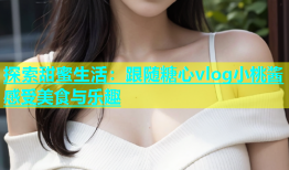探索甜蜜生活：跟随糖心vlog小桃酱感受美食与乐趣