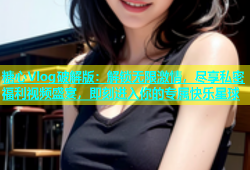 糖心Vlog破解版：解锁无限激情，尽享私密福利视频盛宴，即刻进入你的专属快乐星球