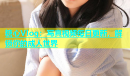 糖心Vlog：写真视频每日更新，解锁你的成人世界