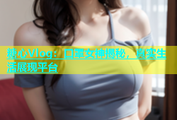 糖心Vlog：口罩女神揭秘，真实生活展现平台
