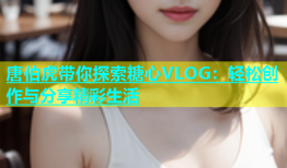 唐伯虎带你探索糖心VLOG：轻松创作与分享精彩生活