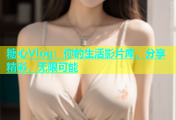 糖心Vlog：你的生活影片库，分享精彩，无限可能