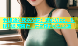 老板娘的秘密花园：糖心Vlog，甜腻短剧无限看，开启你的心动之旅