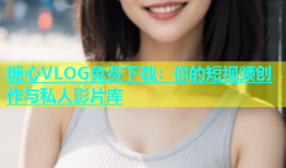 糖心VLOG免费下载：你的短视频创作与私人影片库