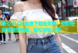 糖心VLOG免费下载全攻略：你的短视频创作神器，轻松剪辑分享