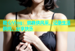 糖心Vlog：蜘蛛侠风采，记录生活瞬间，分享快乐