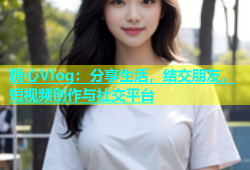 糖心Vlog：分享生活，结交朋友，短视频创作与社交平台
