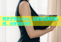 御梦子糖心vlog：记录生活美好瞬间，分享快乐与你