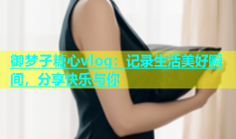 御梦子糖心vlog：记录生活美好瞬间，分享快乐与你
