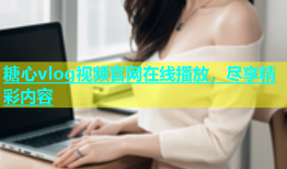 糖心vlog视频官网在线播放，尽享精彩内容
