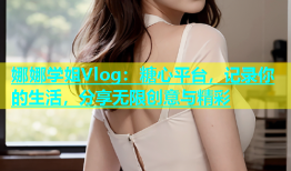 娜娜学姐Vlog：糖心平台，记录你的生活，分享无限创意与精彩