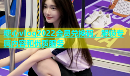 糖心vlog2022会员兑换码，解锁专属内容和优质服务