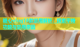 糖心vlog18款禁用解析：探索平特功能与禁用原因