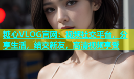 糖心VLOG官网：视频社交平台，分享生活，结交新友，高清视频享受