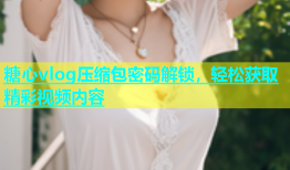 糖心vlog压缩包密码解锁，轻松获取精彩视频内容