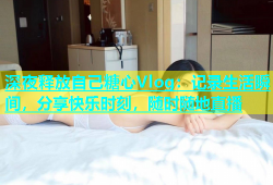 深夜释放自己糖心Vlog：记录生活瞬间，分享快乐时刻，随时随地直播