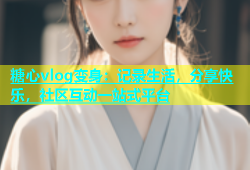 糖心vlog变身：记录生活，分享快乐，社区互动一站式平台