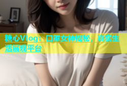 糖心Vlog：口罩女神揭秘，真实生活展现平台