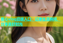 糖心vlog旧版入口：记录生活瞬间，分享美好时光