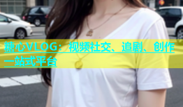 糖心VLOG：视频社交、追剧、创作一站式平台