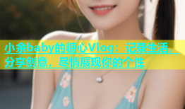 小余baby的糖心Vlog：记录生活，分享创意，尽情展现你的个性