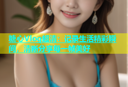 糖心Vlog超清：记录生活精彩瞬间，清晰分享每一帧美好