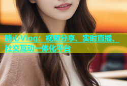 糖心Vlog：视频分享、实时直播、社交互动一体化平台