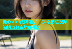糖心Vlog娜娜图片：探索创意视频编辑与分享的新体验